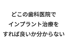 どこの歯科医院でインプラント治療をすれば良いか分からない