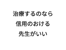 治療するのなら信用のおける先生がいい