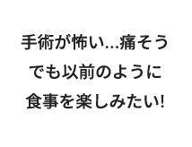 手術が怖い...痛そうでも以前のように食事を楽しみたい!